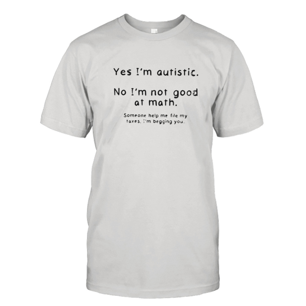 yes i’m autistic no I’m not good at math someone help me file my taxes I’m begging you shirt