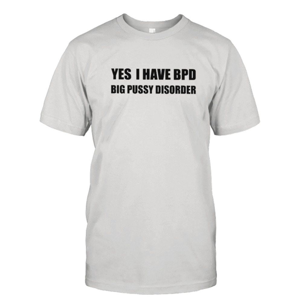 Yes I Have Bpd Big Pussy Disorder Shirt