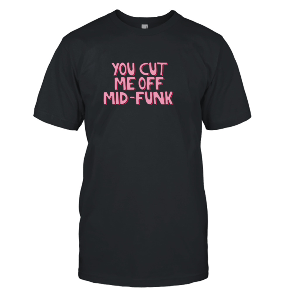 You Cut Me Off Freaks And Geeks Mid Funk shirt