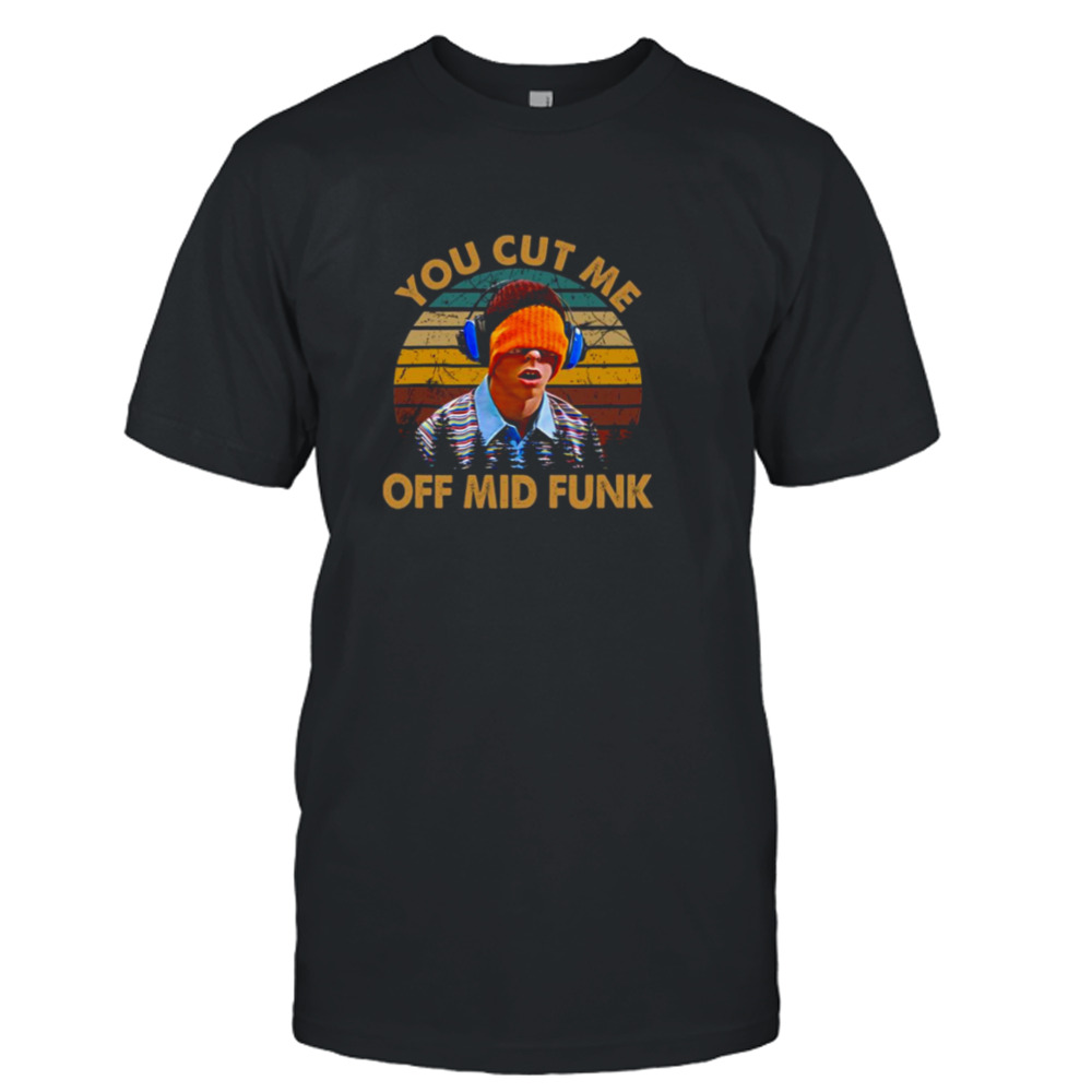 You Cut Me Off Mid Funk Freaks And Geeks shirt