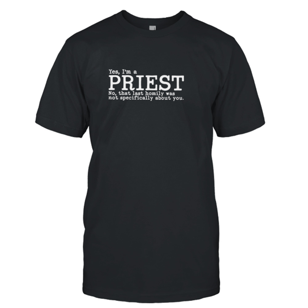 Yes I’m a priest no that last homily was not specifically about you T-shirt