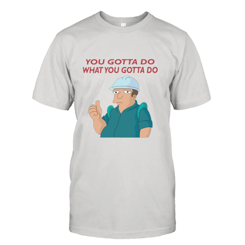 You Gotta Do What You Gotta Do The Futurama shirt