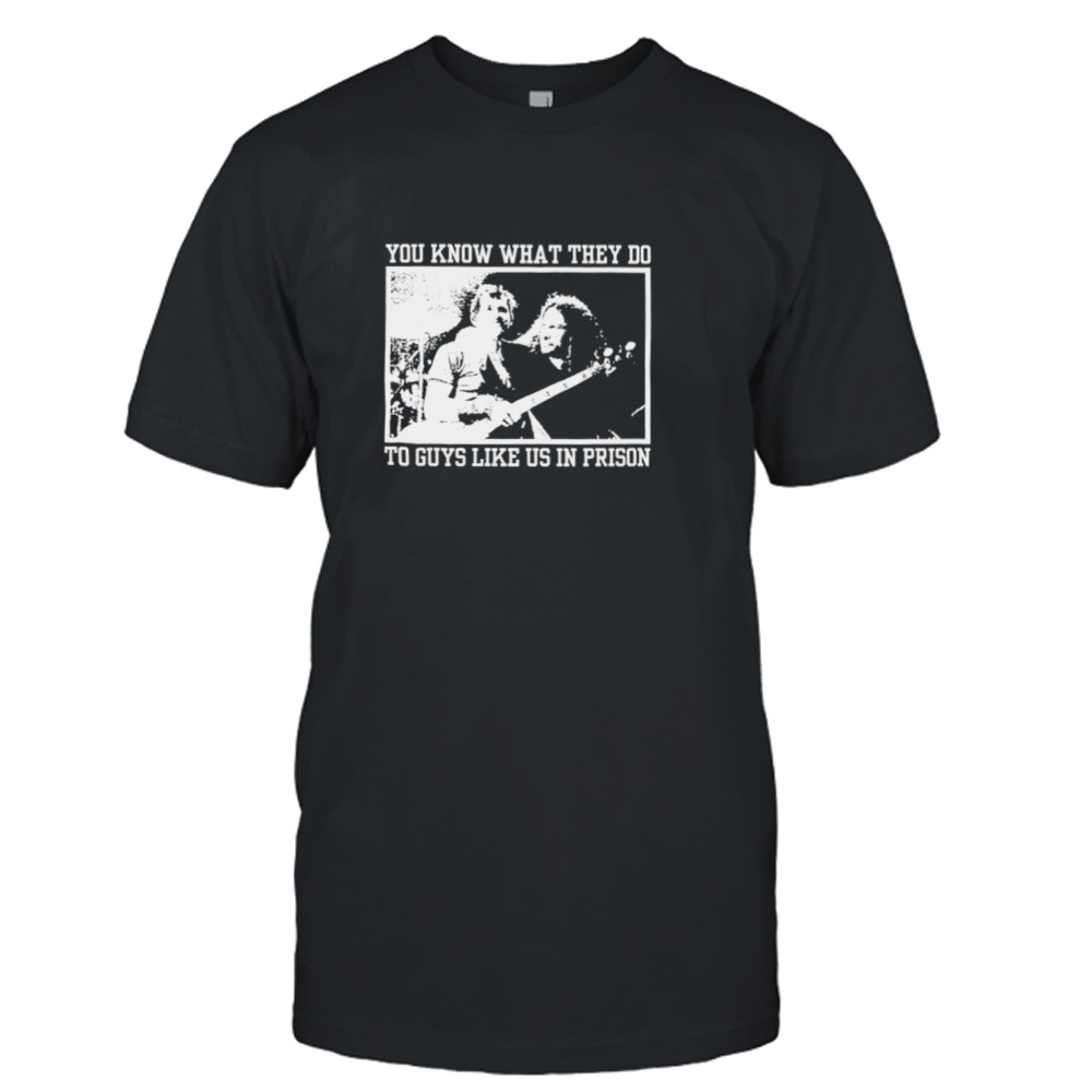 You know what they do to guys like us in prison shirt