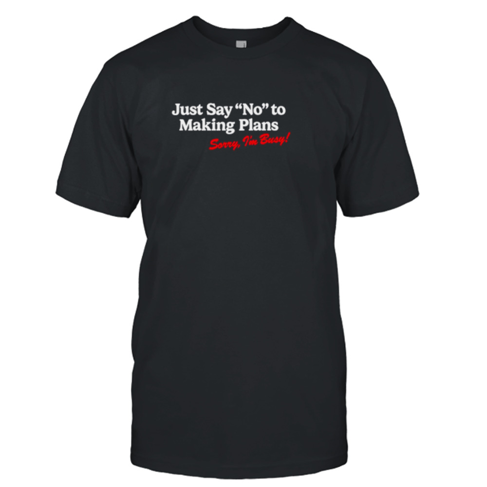 Just say no to making plans sorry I’m busy shirt