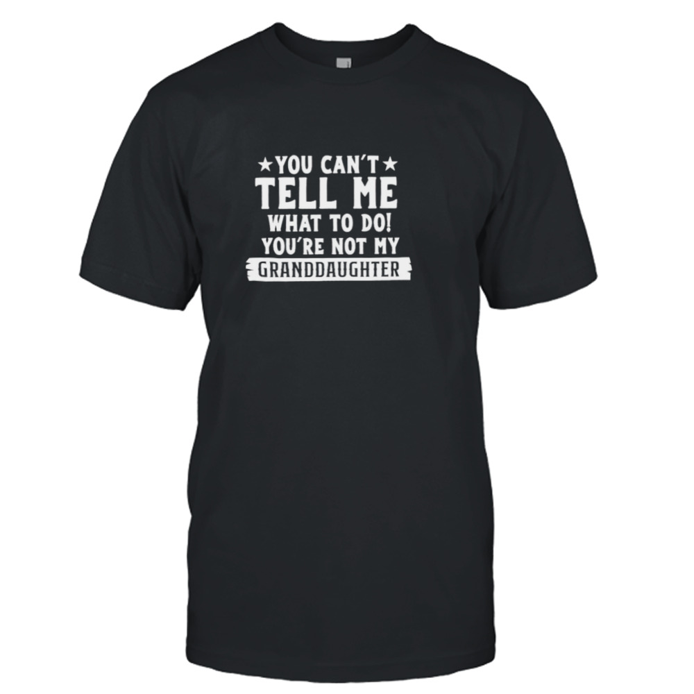 You can’t tell me what to do you’re not my Granddaughter T-shirt