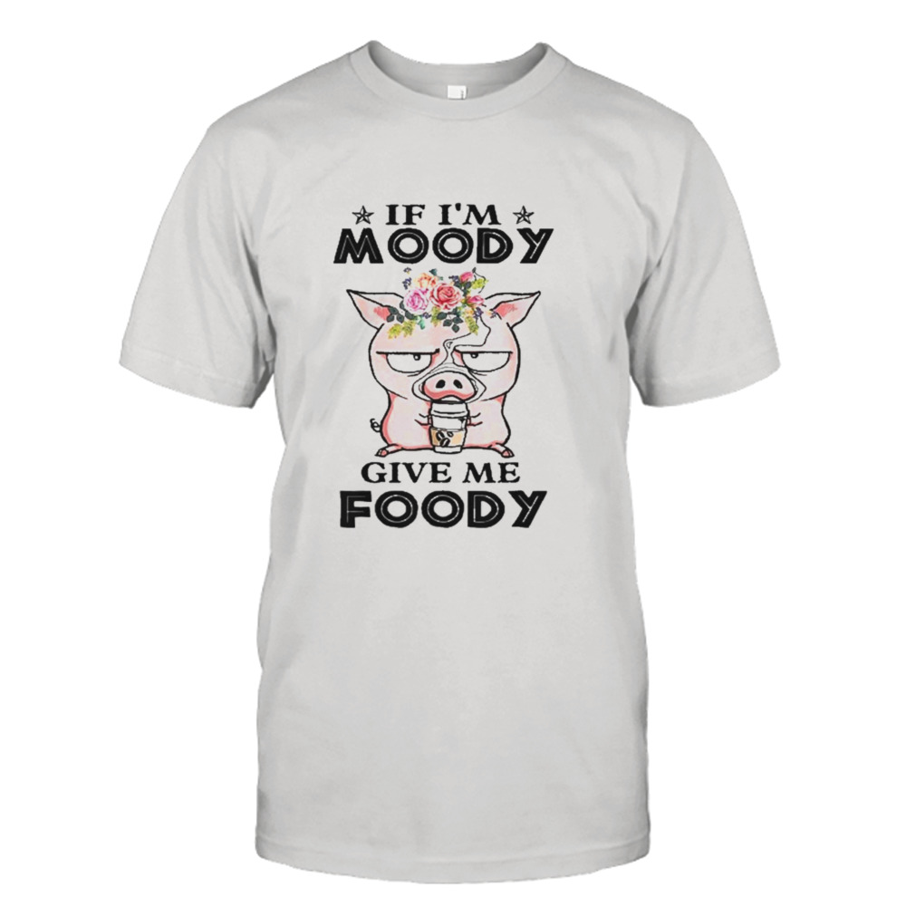 If I’m Moody Give Me Foody Pigs Shirt