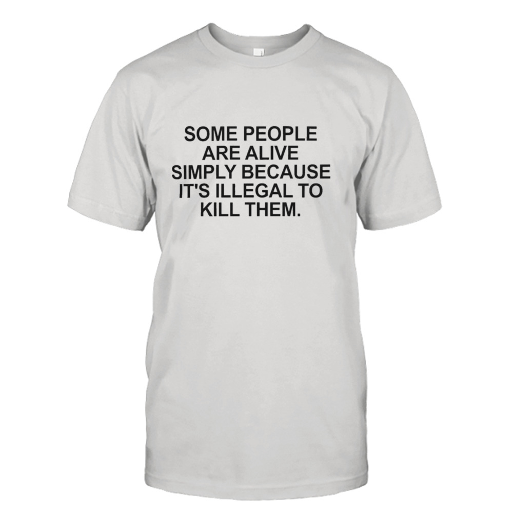 Some people are alive simply because it’s illegal to kill them shirt