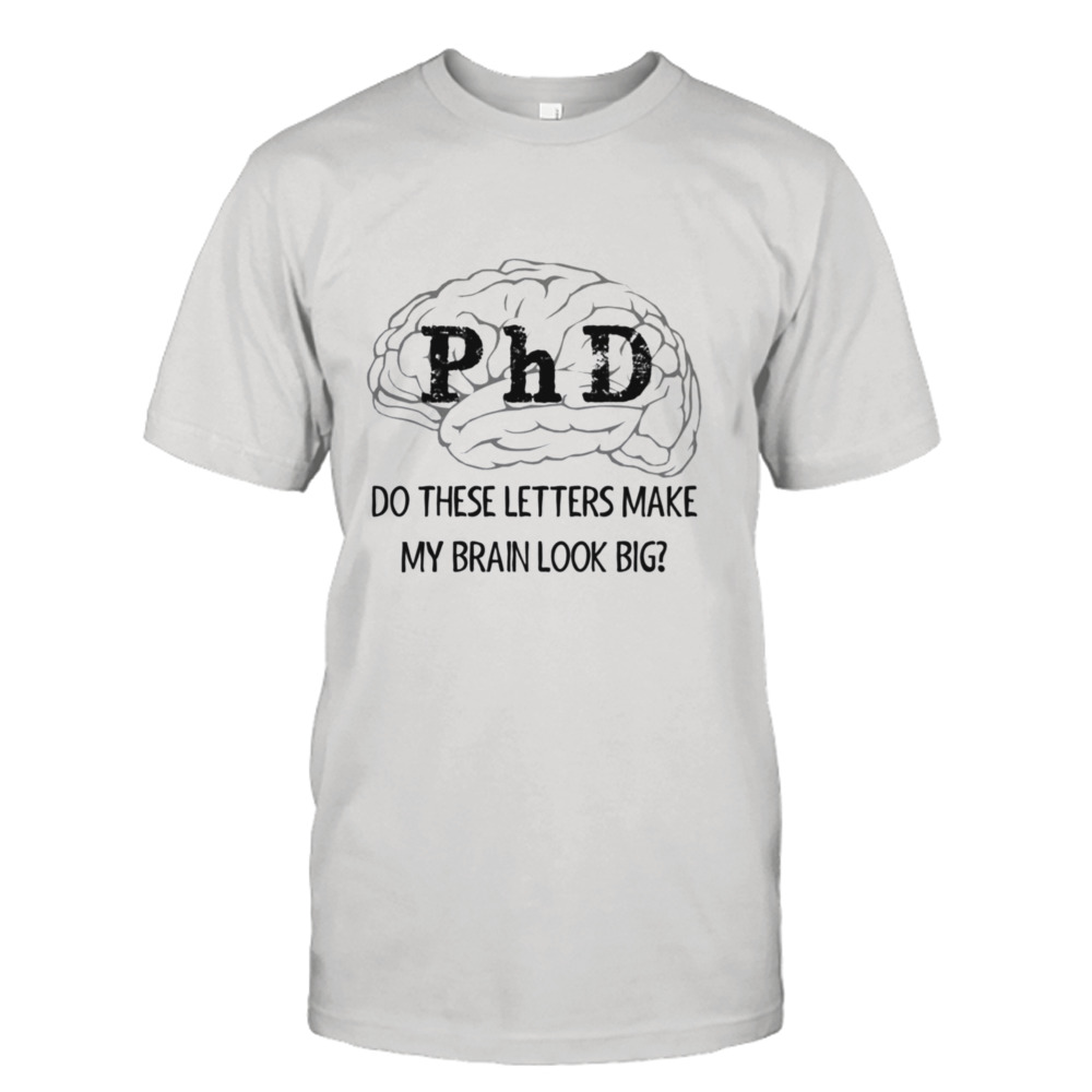 Phd Graduation Do These Letters Make My Brain Look Big New Phd Graduate shirt