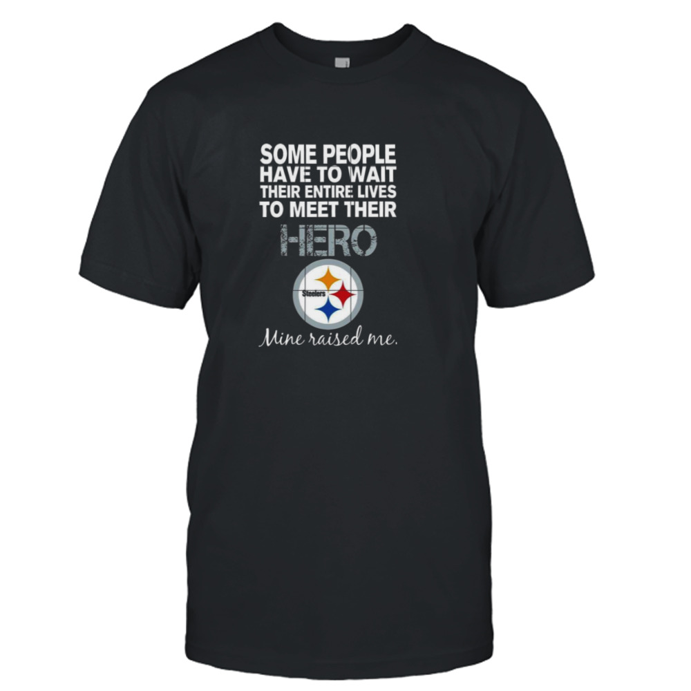Some people have to wait their entire lives to meet their hero Pittsburgh Steelers mine raised me shirt