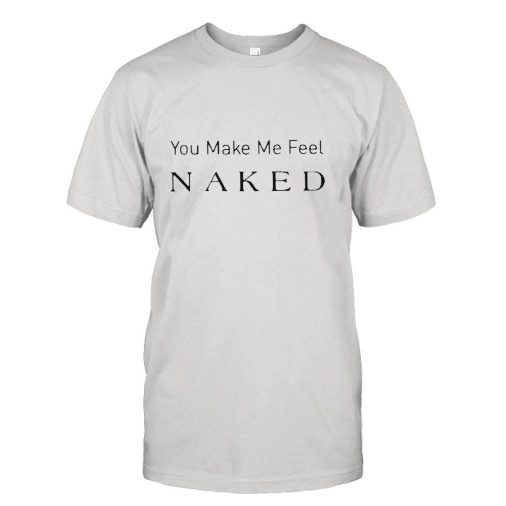 You Make Me Feel Naked Shirt