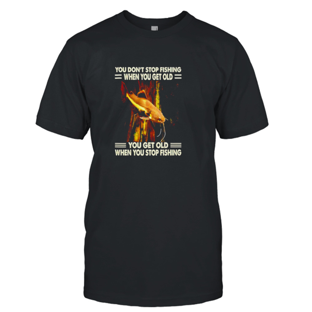 You don’t stop fishing when you get old you get old when you stop fishing catfish shirt