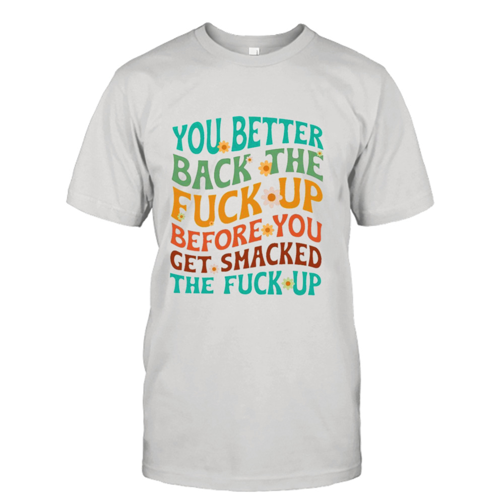 You better back the fuck up before you get smacked the fuck up shirt