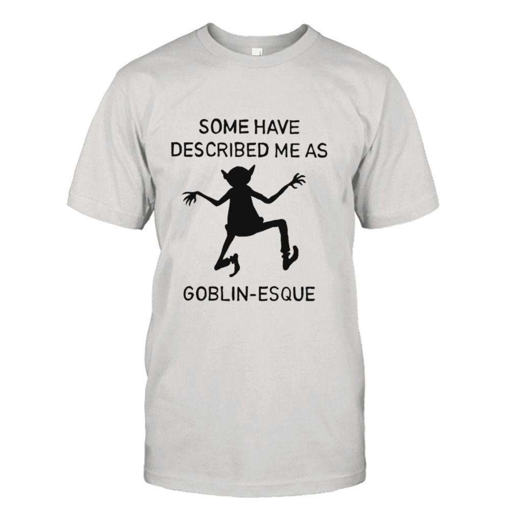 Some have described me as goblin esque shirt