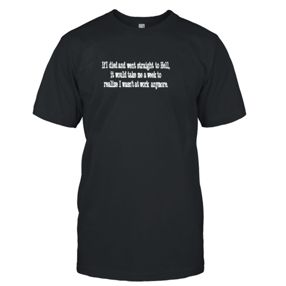 If died and went straight to hell it would take me a week to realize I wasn’t at work anymore shirt