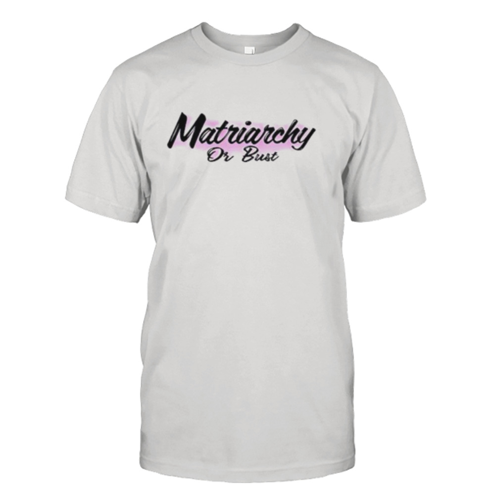 Matriarchy or bust shirt