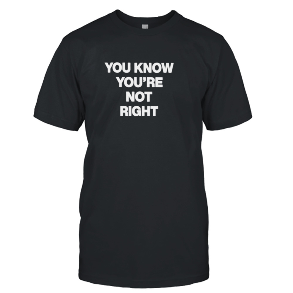 You know you’re not right shirt