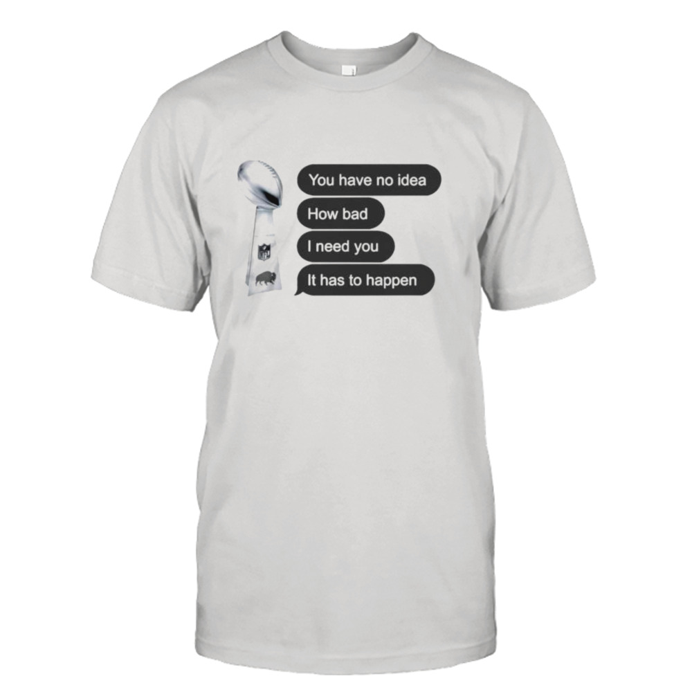 you have no idea how bad I need you it has to happen shirt