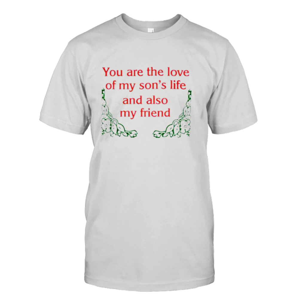 You are the love of my son’s life and also my friend shirt