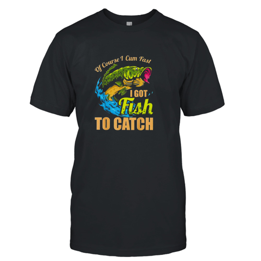 Of Course I Come Fast I Got Fish To Catch Fishing Shirt