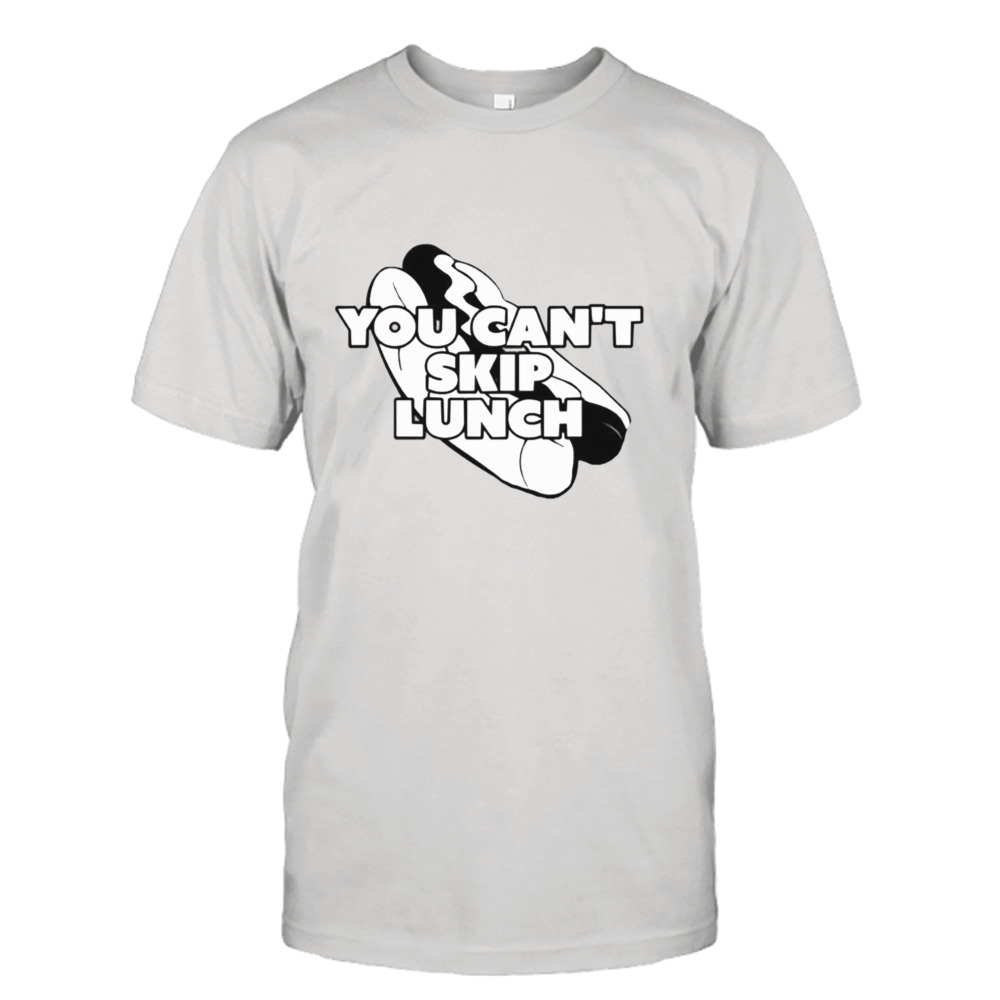 You Can’t Skip Lunch I Think You Should Leave shirt