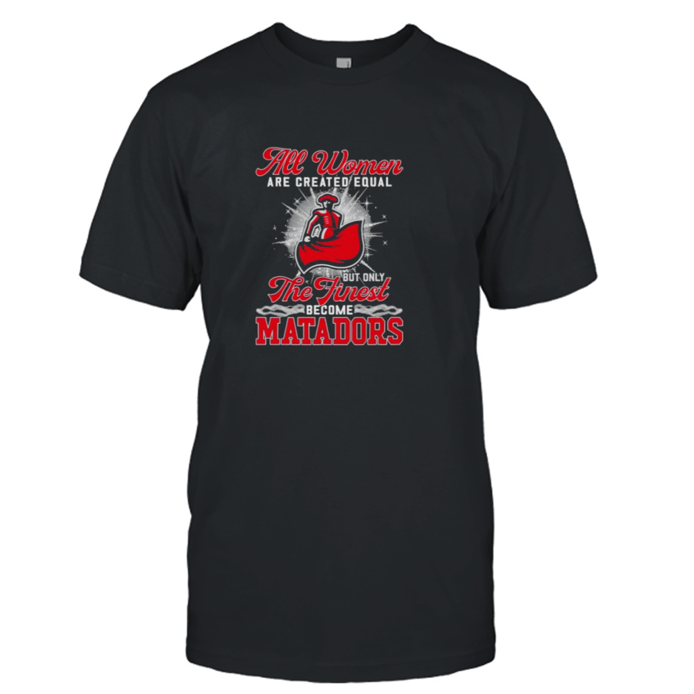 All Women are created equal but only the Finest Become Matadors shirt