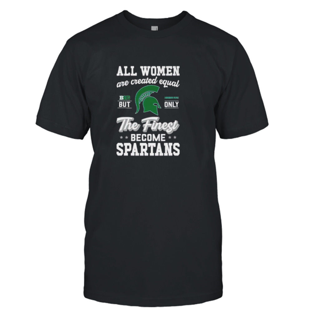 all women are created equal big Michigan state but only the finest become Spartans shirt