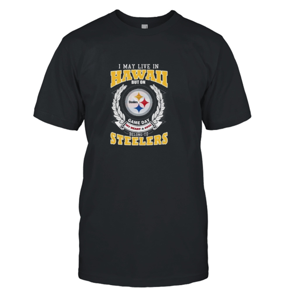 I May Live In Hawaii But On Game Day My Heart & Soul Belongs To Pittsburgh Steelers Shirt