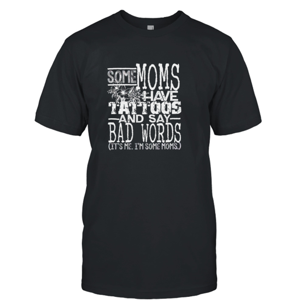 Some moms have tattoos and say bad words it’s me I’m some moms shirt