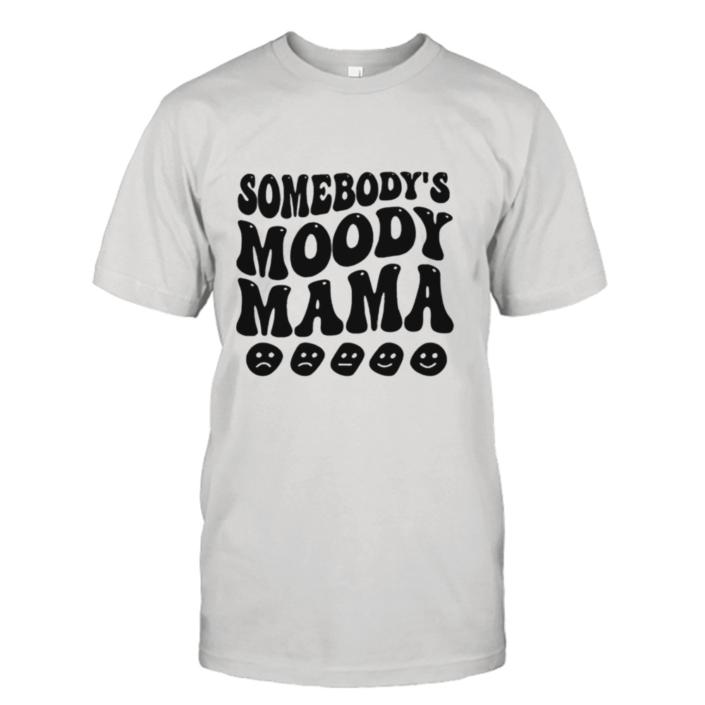 Somebody’s moody mama shirt