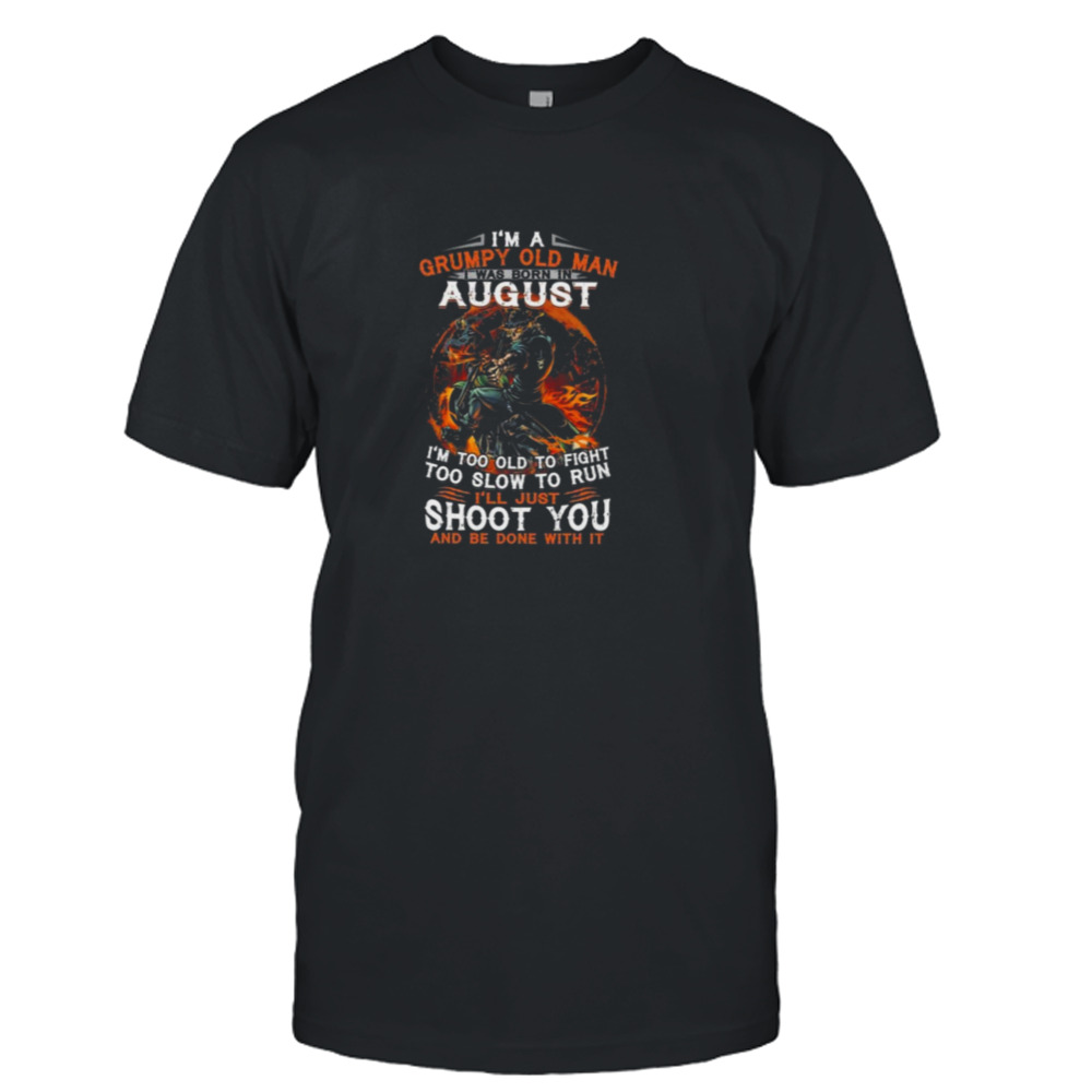 I’m A Grumpy Old Man I Was Born In August I’m Too Old To Fight Too Slow To Run I’ll Just Shoot You And Be Done With It Shirt