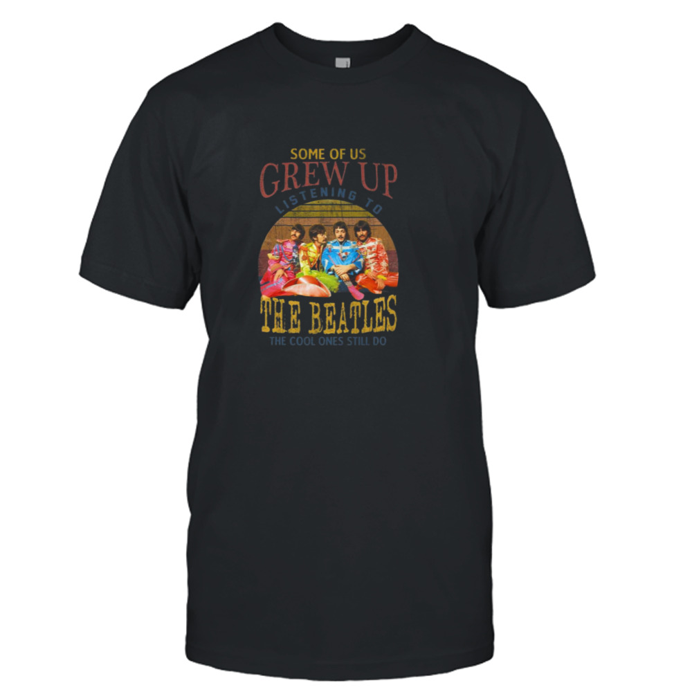 Some Of Us Grew Up Listening To The Beatles The Cool Ones Still Do T-Shirt