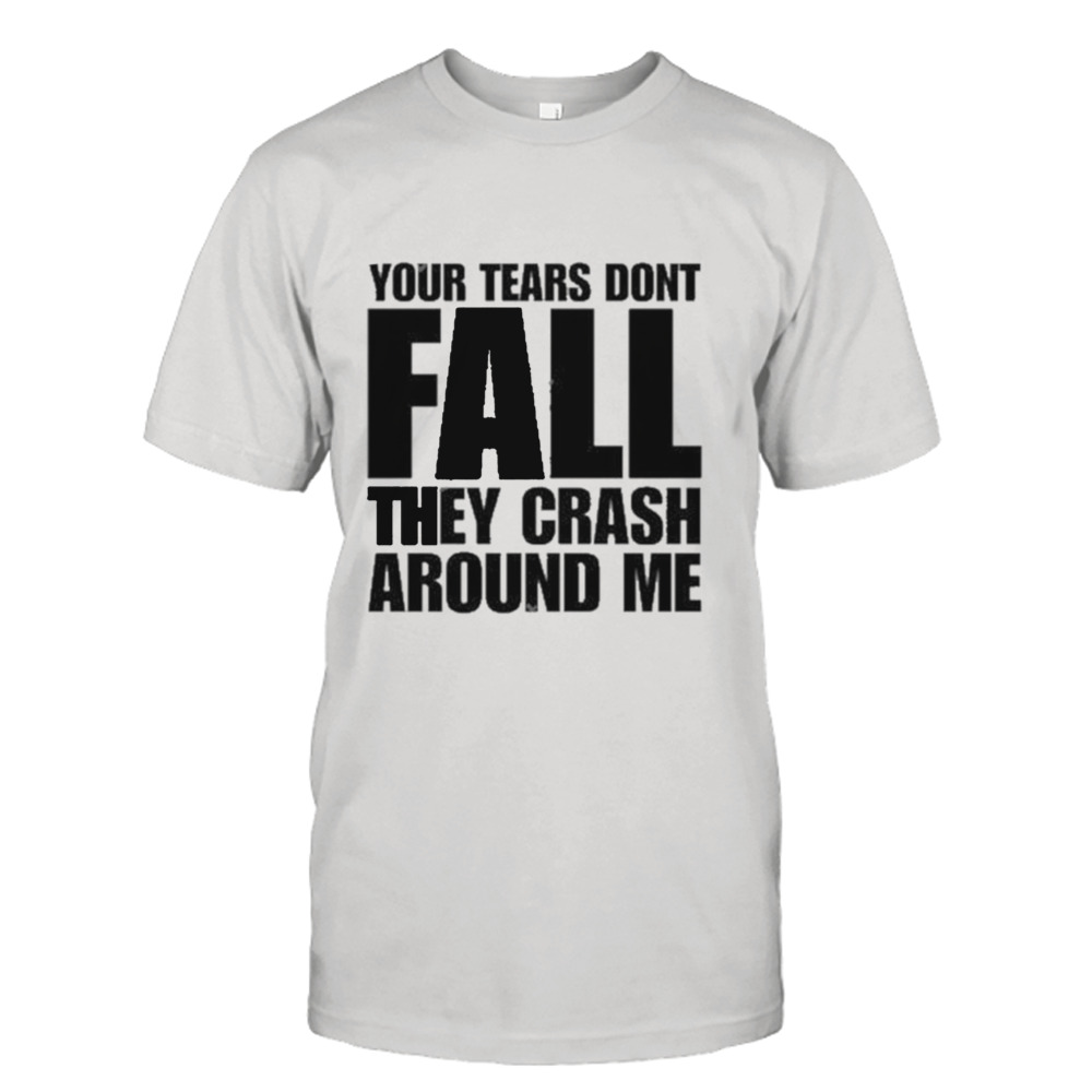 Your tears don’t fall they crash around me T-shirt