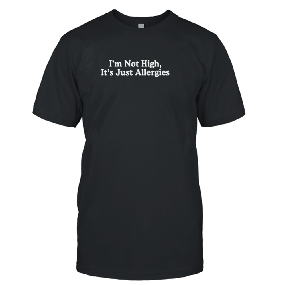 I’m not high it’s just allergies shirt