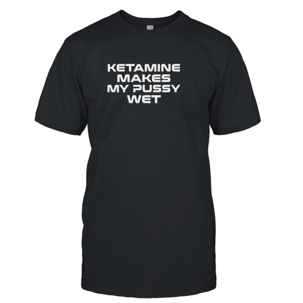 Ketamine Makes My Pussy Wet T-Shirt