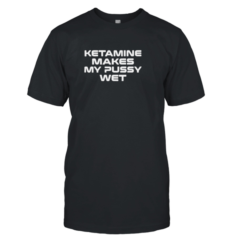 Sohenick ketamine makes my pussy wet shirt