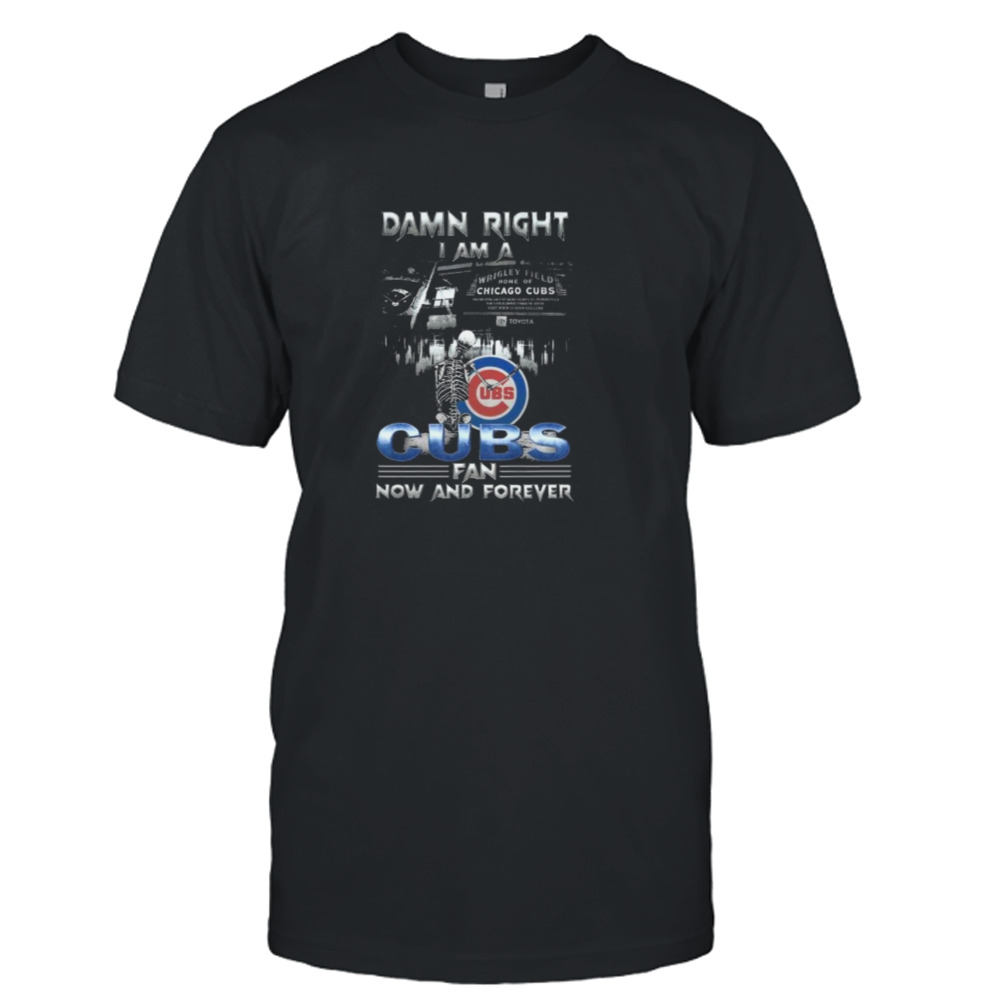 Skeleton Damn Right I Am A Chicago Cubs Fan Now And Forever T-Shirt