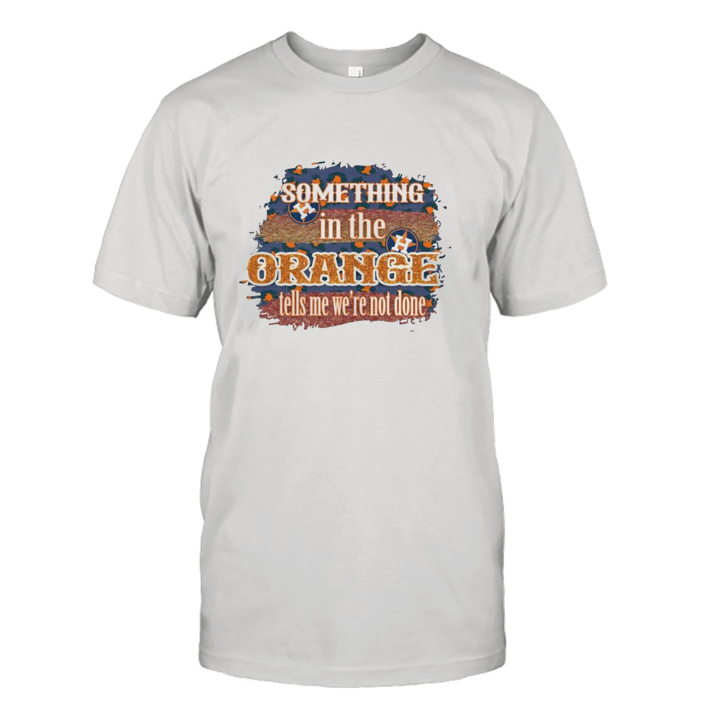 Houston Astros Something In The Orange Tells Me We’re Not Done T-shirt
