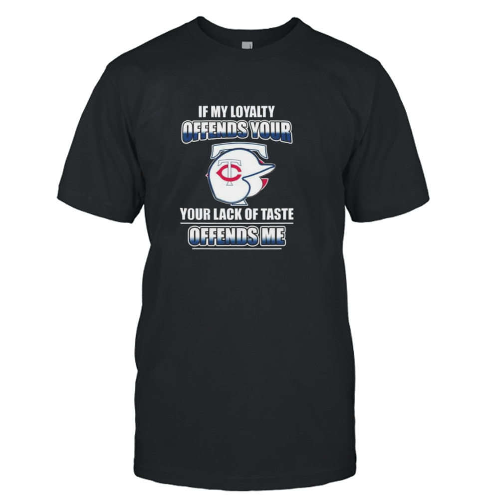 Minnesota Twins If My Loyalty Offends Your Your Lack Of Taste Offends Me Shirt