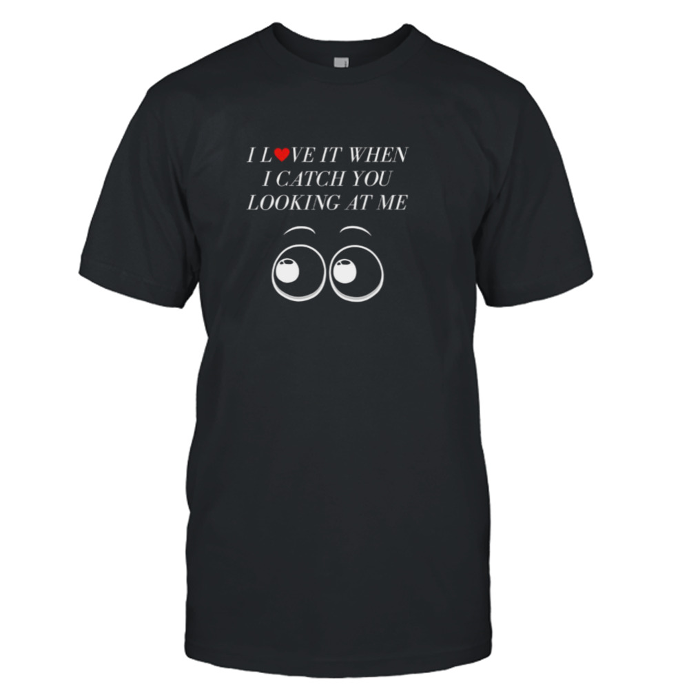 I Love It When I Catch You Looking At Me shirt