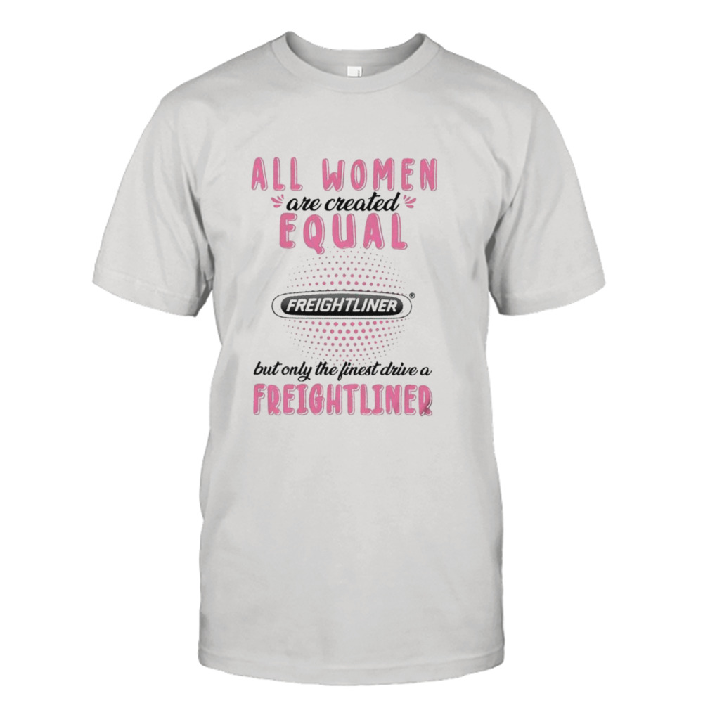 All women are created equal but only the finest drive a Freightliner shirt