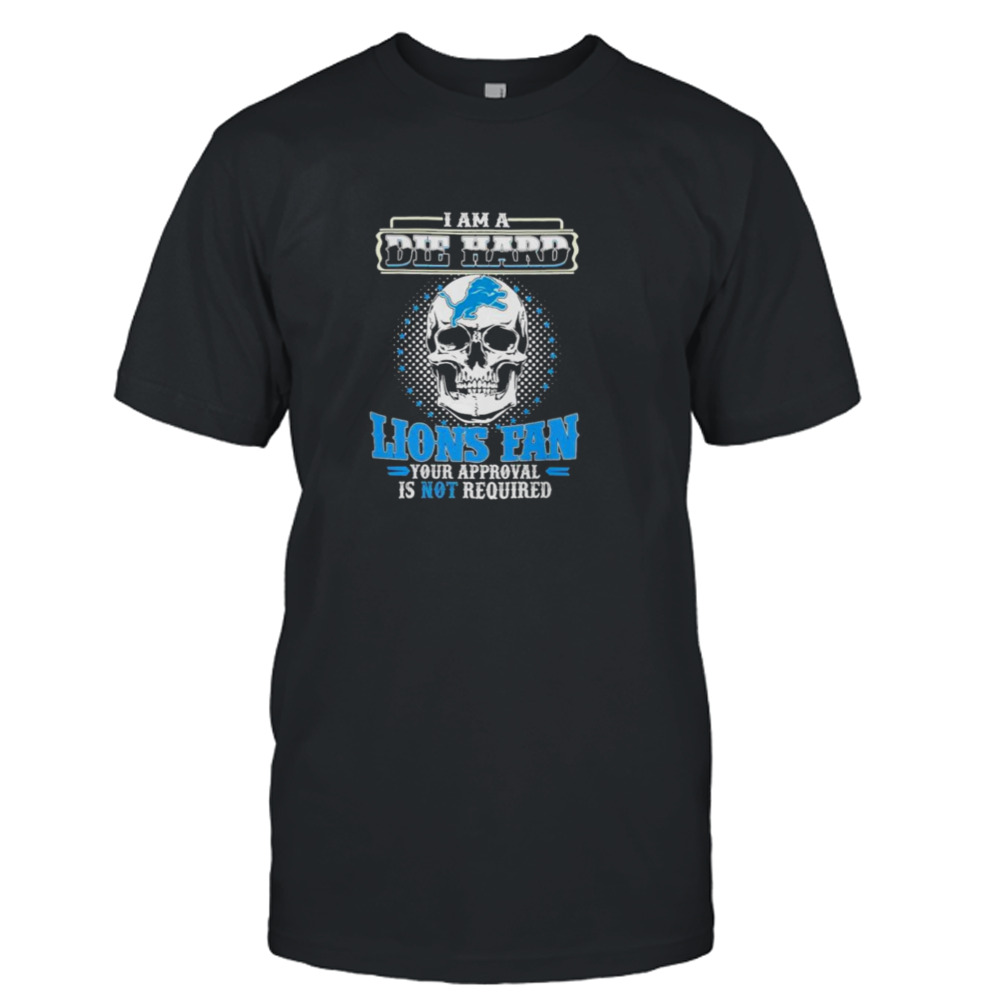 Skull I Am Die Hard Detroit Lions Fan Your Approval Is Not Required shirt