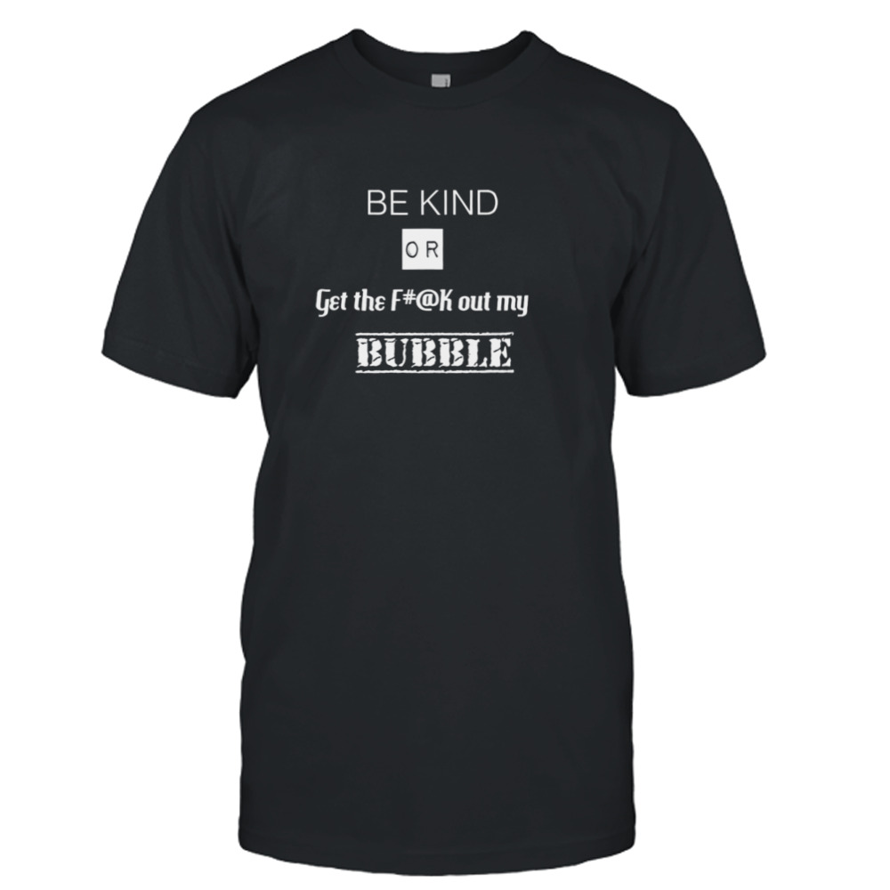 Be Kind Or Get The Fuck Out My Bubble T-shirt