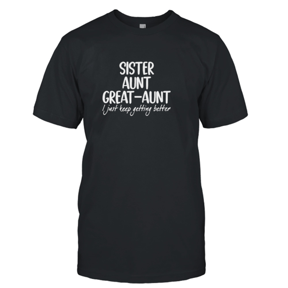 Sister aunt greataunt I just keep getting better black white shirt