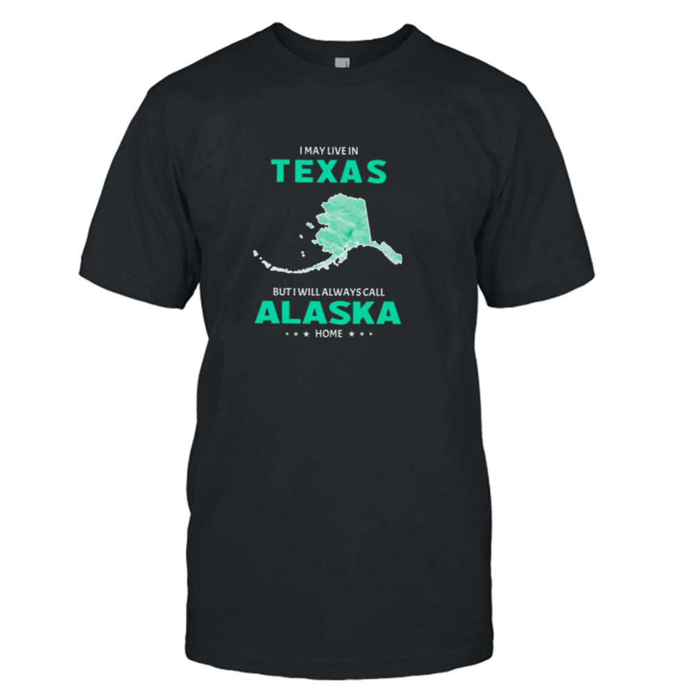 I may live in Texas but I will always call Alaska home shirt