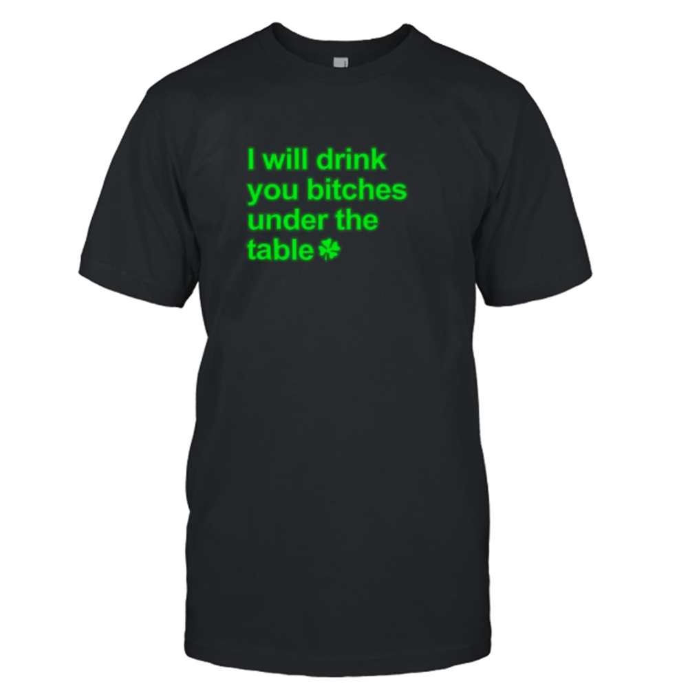 I will drink you bitches under the table shirt