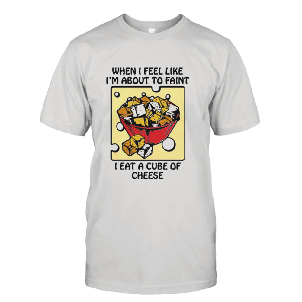 When I Feel Like I’m About To Faint I Eat A Cube Of Cheese T-shirt