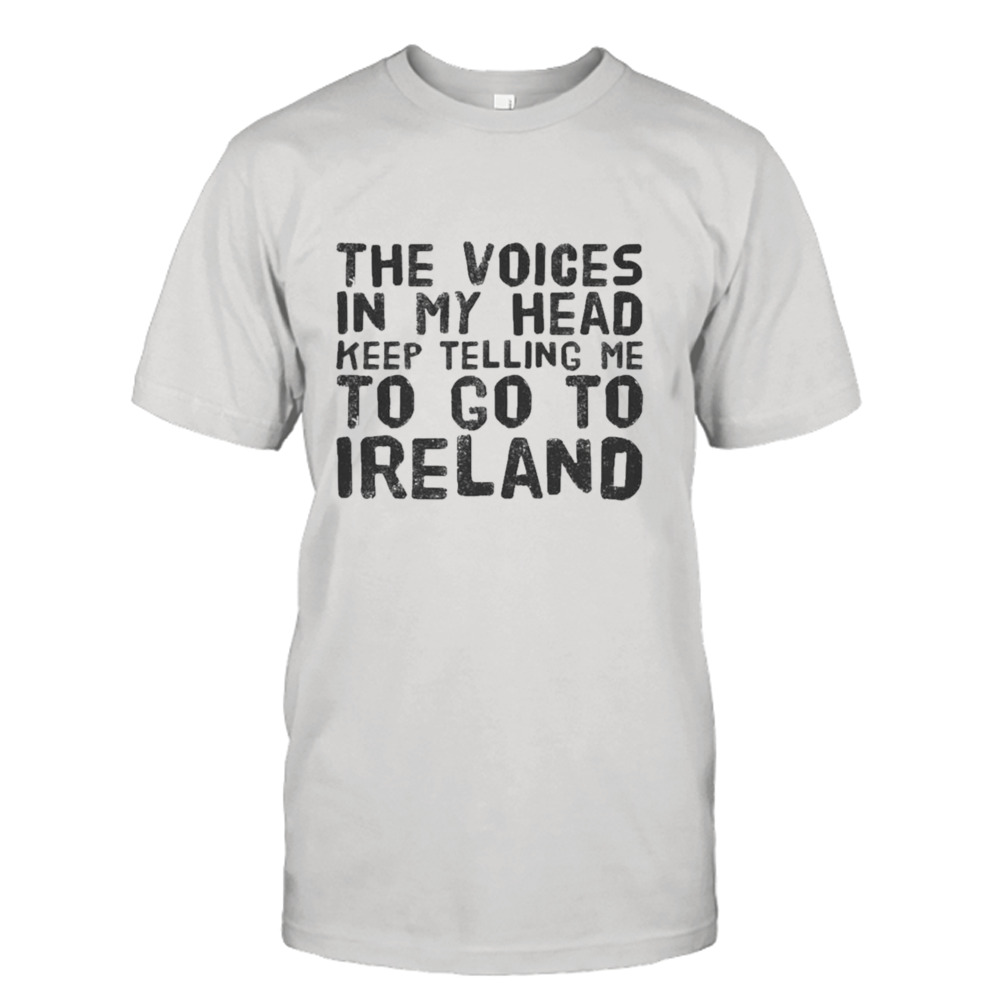 The Voices In My Head Keep Telling Me To Go To Ireland T-shirt