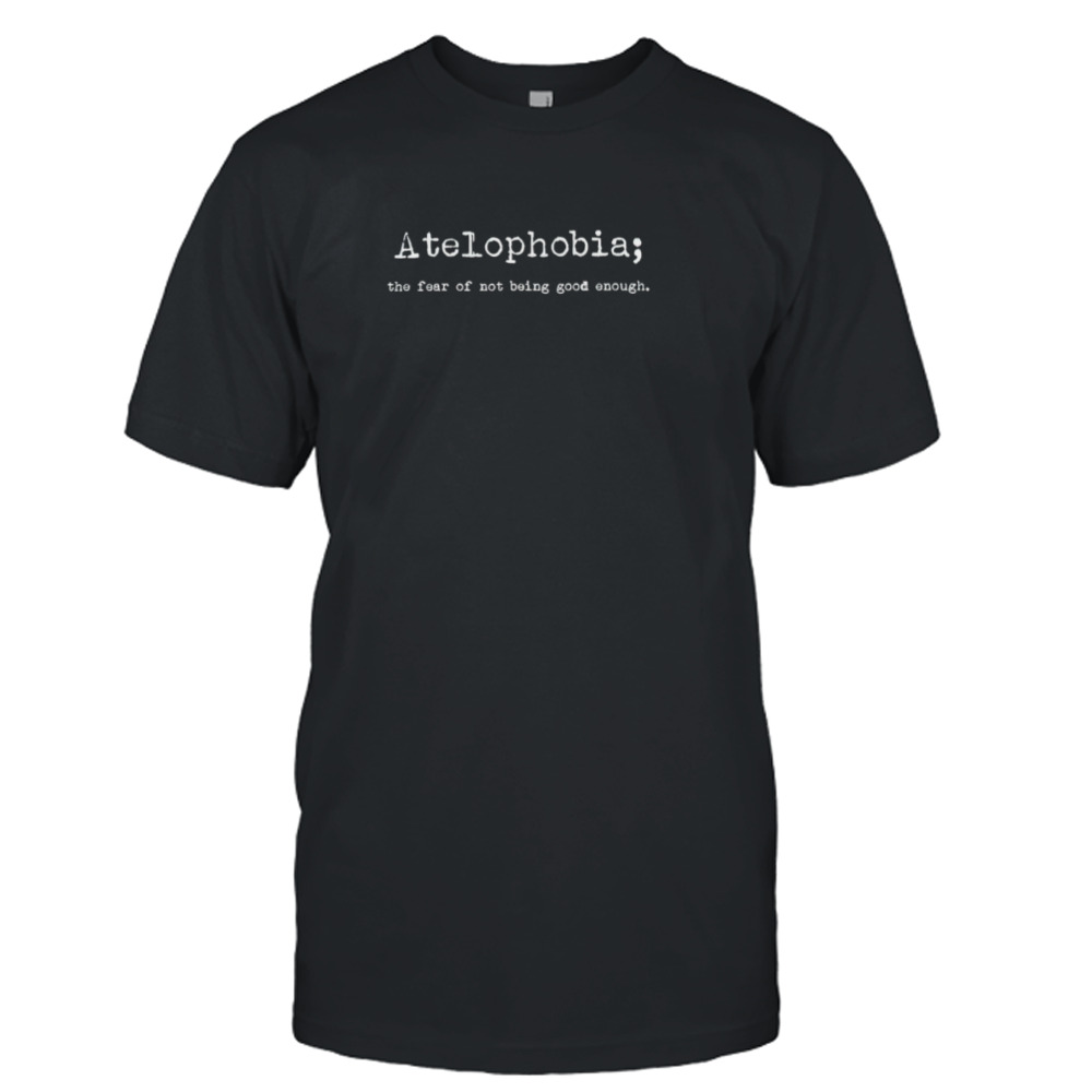 Atelphobia the fear of not being good enough shirt