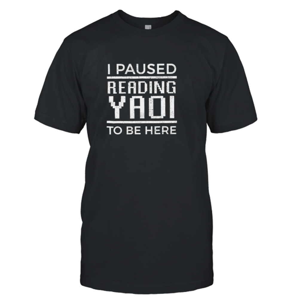 I paused reading yaoi to be here shirt