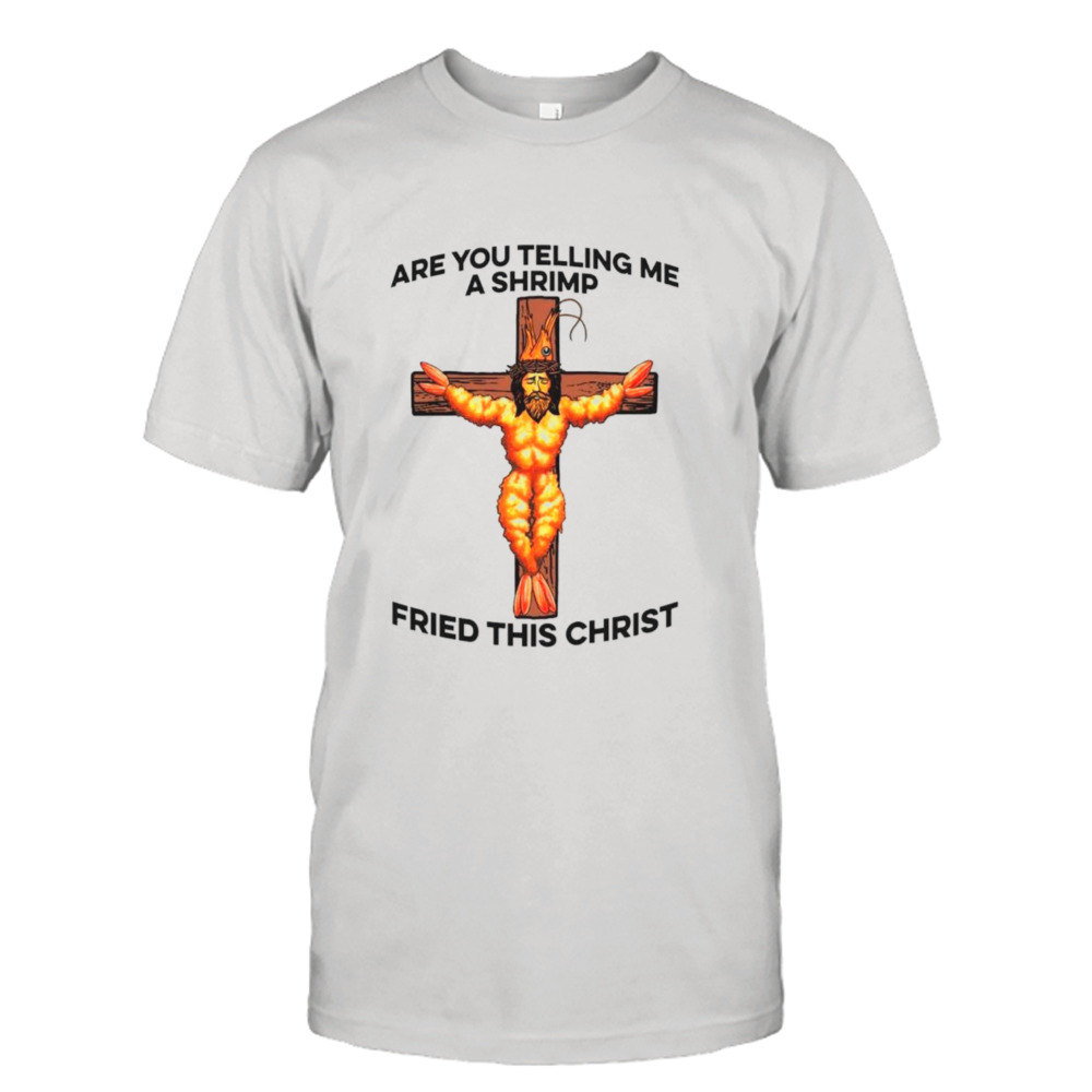 Jesus are you telling me a shrimp fried this christ shirt